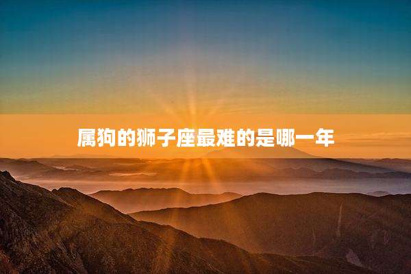 属狗的狮子座最难的是哪一年