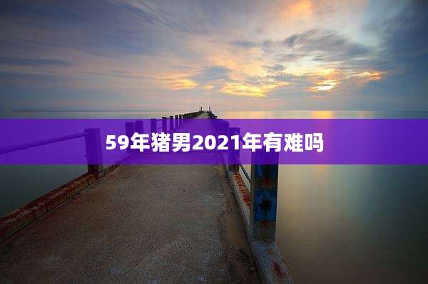59年猪男2021年有难吗