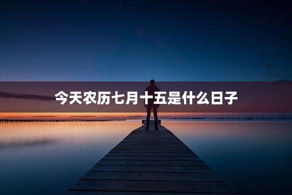 今天农历七月十五是什么日子