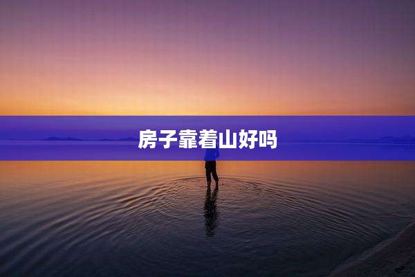 房子靠着山好吗