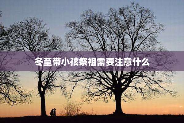 冬至带小孩祭祖需要注意什么