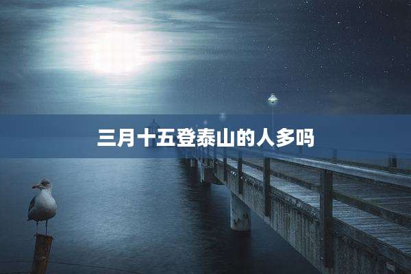 三月十五登泰山的人多吗