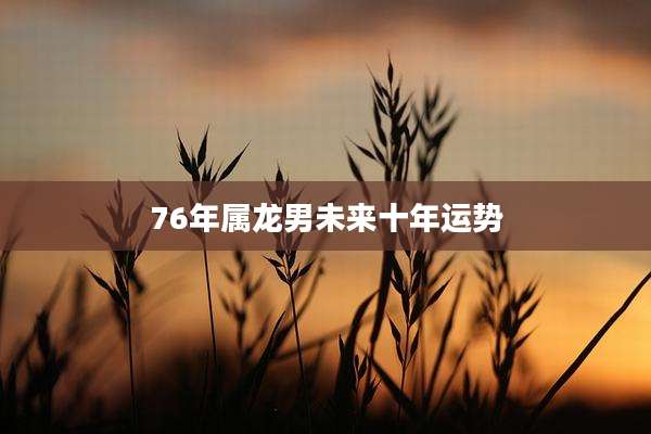 76年属龙男未来十年运势