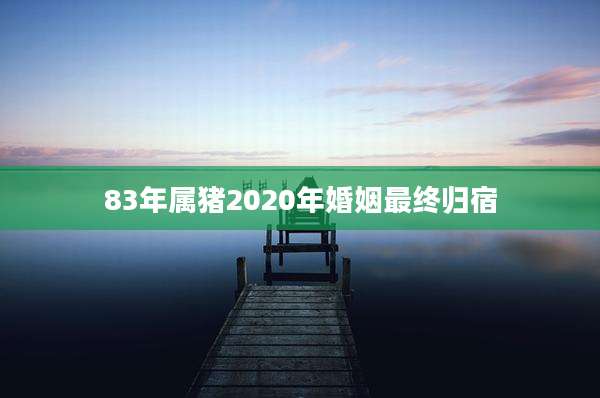 83年属猪2020年婚姻最终归宿