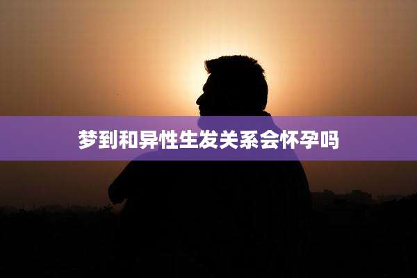 梦到和异性生发关系会怀孕吗