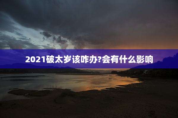 2021破太岁该咋办?会有什么影响