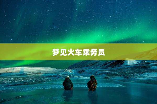 梦见火车乘务员