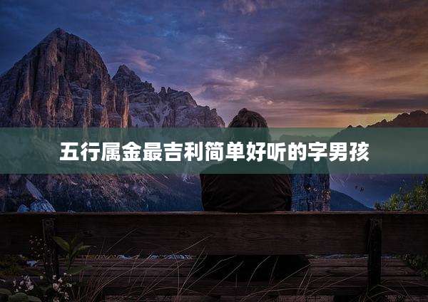 五行属金最吉利简单好听的字男孩