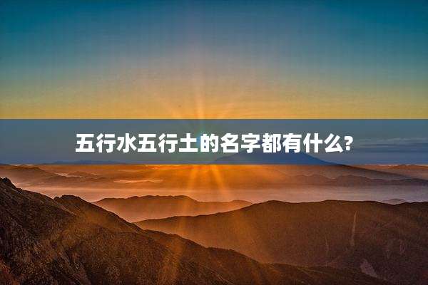 五行水五行土的名字都有什么?