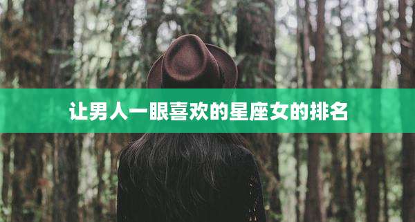 让男人一眼喜欢的星座女的排名