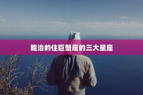 能治的住巨蟹座的三大星座