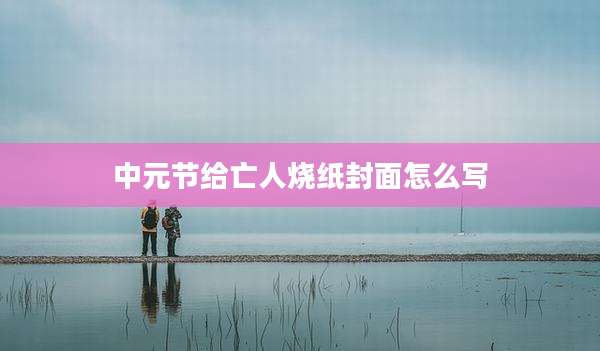 中元节给亡人烧纸封面怎么写
