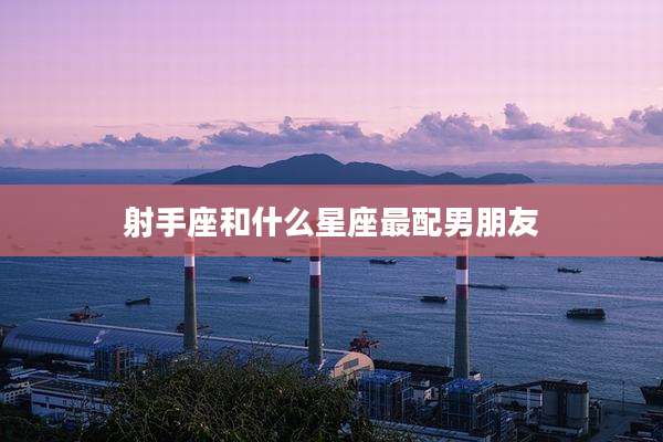 射手座和什么星座最配男朋友