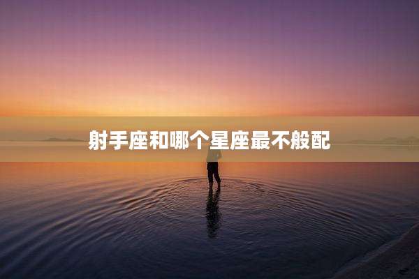 射手座和哪个星座最不般配