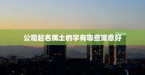 公司起名属土的字有哪些寓意好