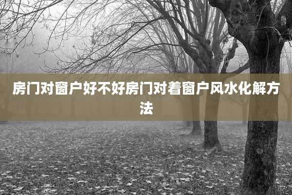 房门对窗户好不好房门对着窗户风水化解方法
