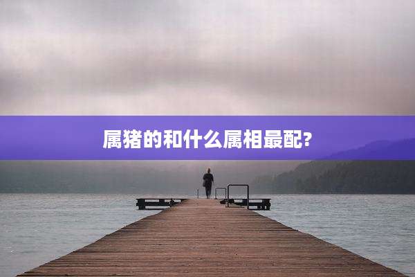 属猪的和什么属相最配?