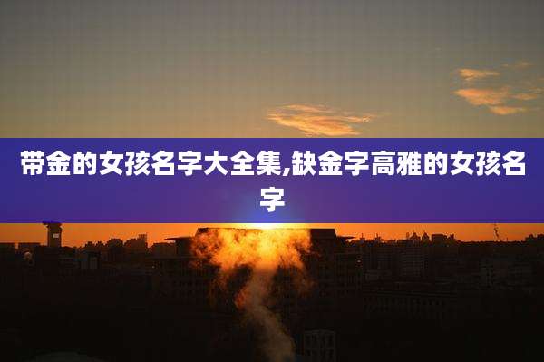 带金的女孩名字大全集,缺金字高雅的女孩名字
