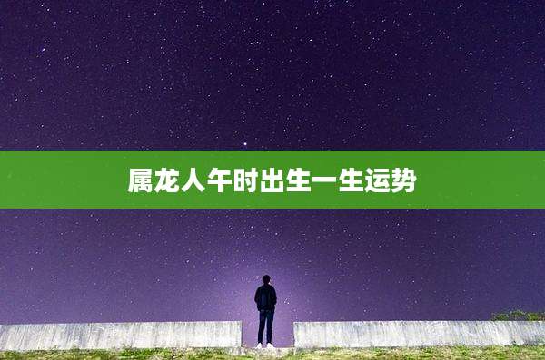 属龙人午时出生一生运势