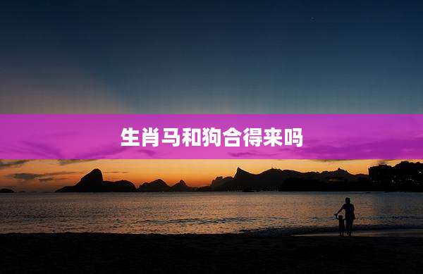 生肖马和狗合得来吗