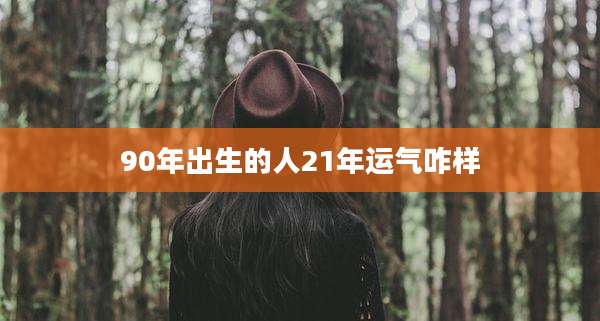 90年出生的人21年运气咋样
