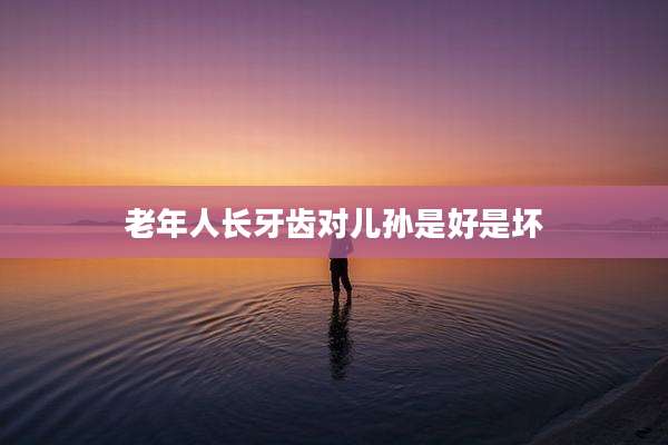 老年人长牙齿对儿孙是好是坏