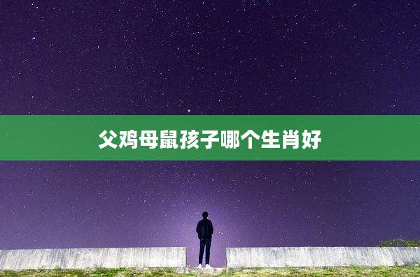父鸡母鼠孩子哪个生肖好