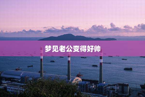 梦见老公变得好帅
