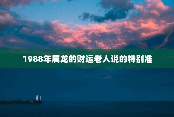 1988年属龙的财运老人说的特别准