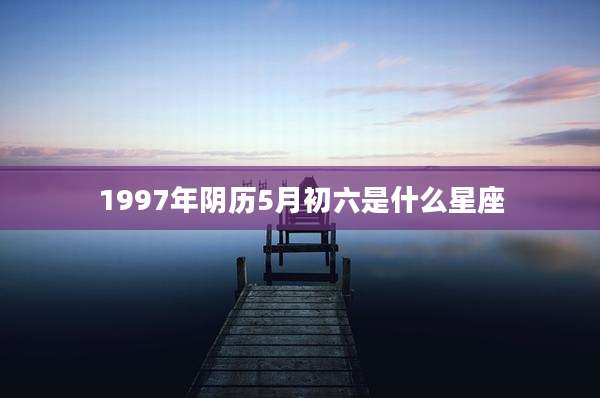 1997年阴历5月初六是什么星座