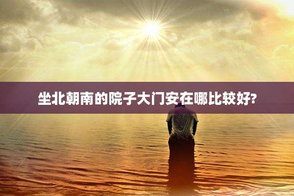 坐北朝南的院子大门安在哪比较好?