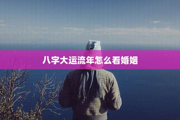 八字大运流年怎么看婚姻