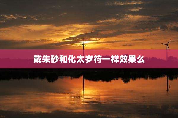 戴朱砂和化太岁符一样效果么