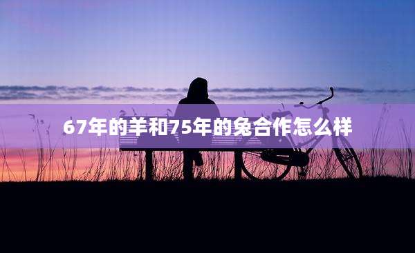 67年的羊和75年的兔合作怎么样