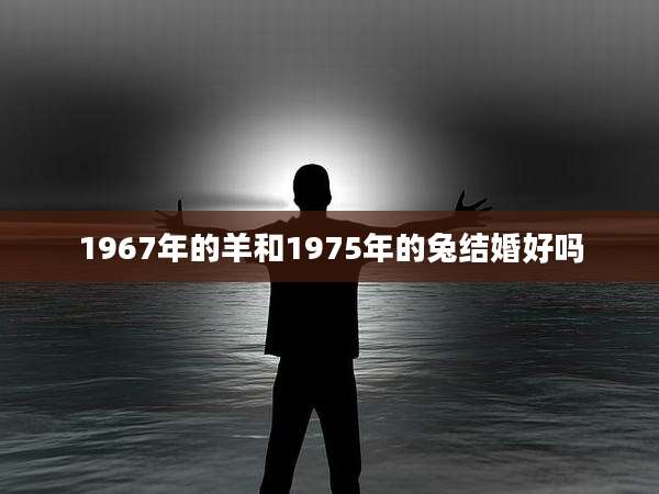 1967年的羊和1975年的兔结婚好吗