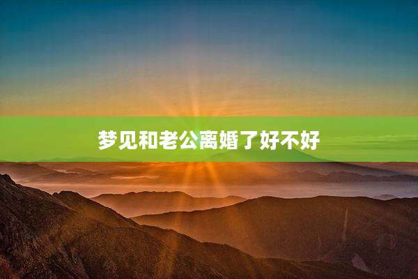 梦见和老公离婚了好不好