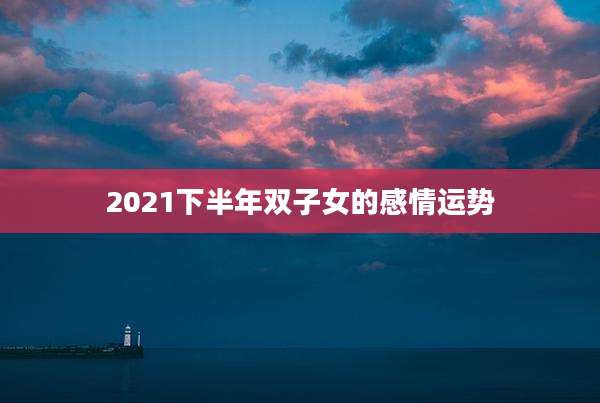 2021下半年双子女的感情运势