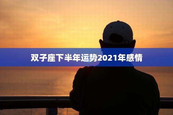 双子座下半年运势2021年感情