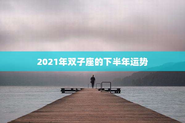 2021年双子座的下半年运势