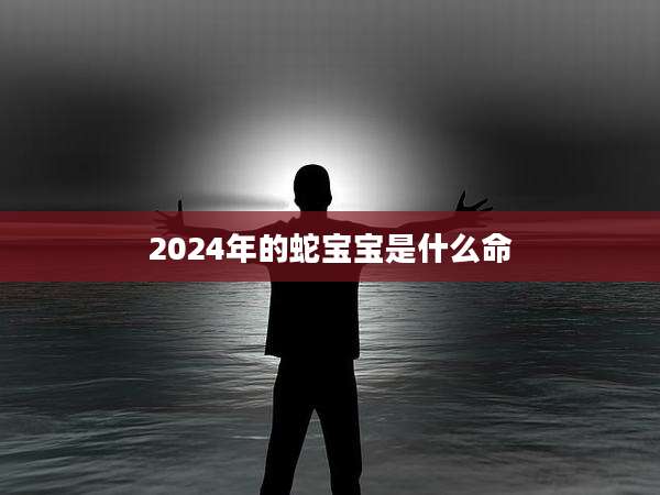 2024年的蛇宝宝是什么命