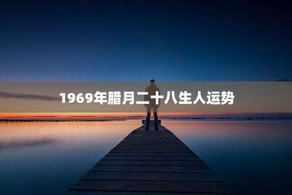 1969年腊月二十八生人运势