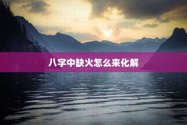 八字中缺火怎么来化解