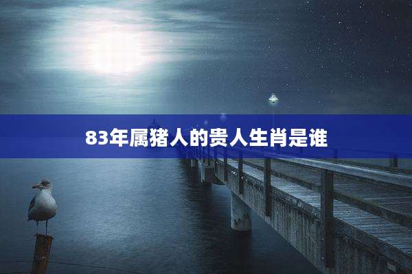 83年属猪人的贵人生肖是谁