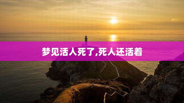 梦见活人死了,死人还活着