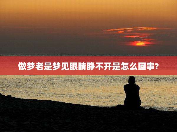 做梦老是梦见眼睛睁不开是怎么回事?
