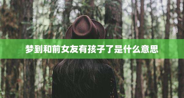 梦到和前女友有孩子了是什么意思