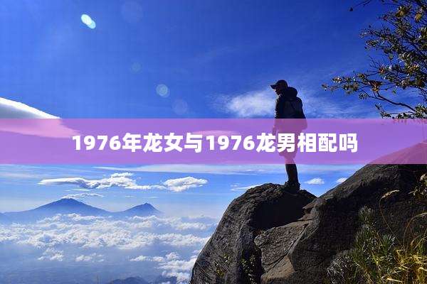 1976年龙女与1976龙男相配吗
