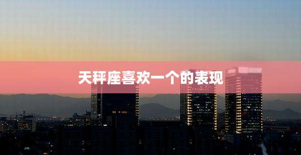 天秤座喜欢一个的表现