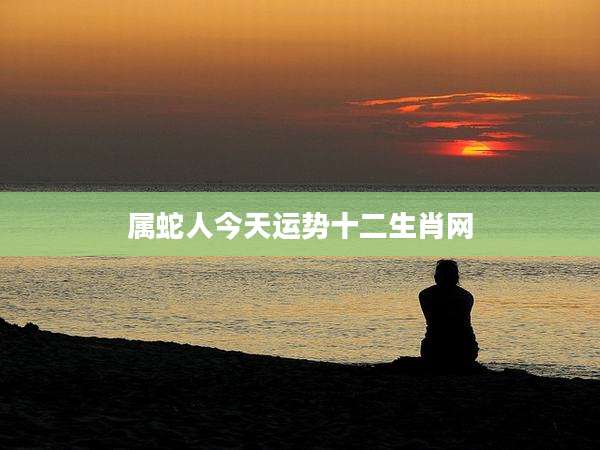 属蛇人今天运势十二生肖网