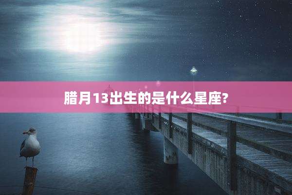 腊月13出生的是什么星座?
